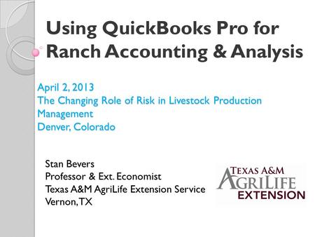 Using QuickBooks Pro for Ranch Accounting & Analysis Stan Bevers Professor & Ext. Economist Texas A&M AgriLife Extension Service Vernon, TX April 2, 2013.