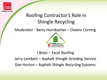 Roofing Contractor’s Role in Shingle Recycling Moderator - Barry Hornbacher – Owens Corning Panel J Bretz – Excel Roofing Jerry Lambert – Asphalt Shingle.