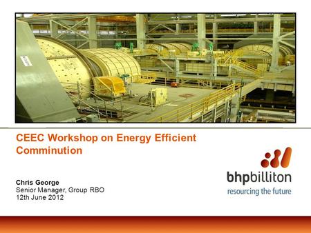 CEEC Workshop on Energy Efficient Comminution Chris George Senior Manager, Group RBO 12th June 2012.