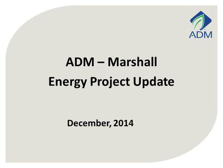 December, 2014 ADM – Marshall Energy Project Update.