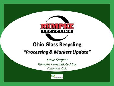 Presentation Title Presented by Rumpke Steve Sargent Rumpke Consolidated Co. Cincinnati, Ohio Ohio Glass Recycling “Processing & Markets Update”