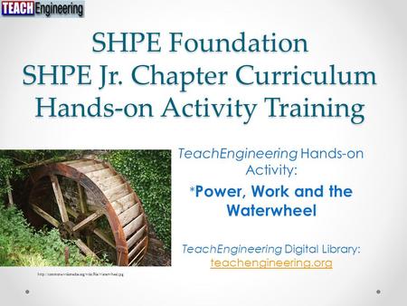 SHPE Foundation SHPE Jr. Chapter Curriculum Hands-on Activity Training TeachEngineering Hands-on Activity: * Power, Work and the Waterwheel TeachEngineering.