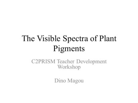 The Visible Spectra of Plant Pigments C2PRISM Teacher Development Workshop Dino Magou.