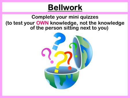 Bellwork Complete your mini quizzes (to test your OWN knowledge, not the knowledge of the person sitting next to you)