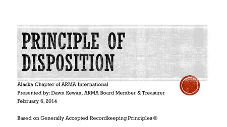 Alaska Chapter of ARMA International Presented by: Dawn Kewan, ARMA Board Member & Treasurer February 6, 2014 Based on Generally Accepted Recordkeeping.