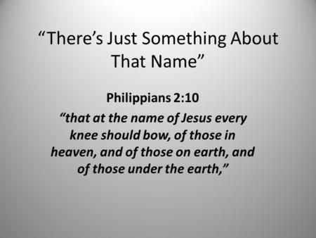 “There’s Just Something About That Name” Philippians 2:10 “that at the name of Jesus every knee should bow, of those in heaven, and of those on earth,