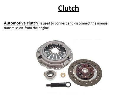 Clutch Automotive clutch is used to connect and disconnect the manual transmission from the engine.