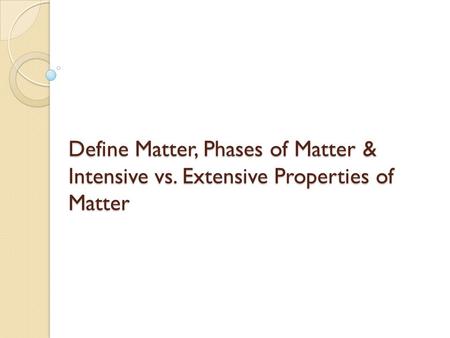 Define Matter, Phases of Matter & Intensive vs. Extensive Properties of Matter.