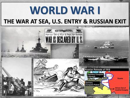 WORLD WAR I THE WAR AT SEA, U.S. ENTRY & RUSSIAN EXIT.