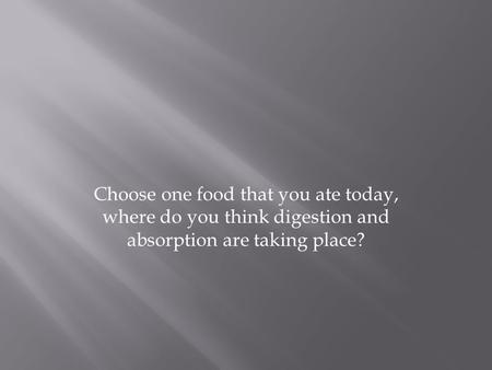 Choose one food that you ate today, where do you think digestion and absorption are taking place?