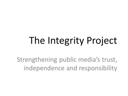 The Integrity Project Strengthening public media’s trust, independence and responsibility.
