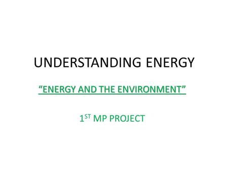 UNDERSTANDING ENERGY “ENERGY AND THE ENVIRONMENT” 1 ST MP PROJECT.