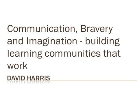 Communication, Bravery and Imagination - building learning communities that work.