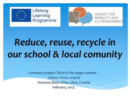 Reduce, reuse, recycle in our school & local comunity Comenius project: Three is the magic number – reduce, reuse, recycle Osnovna škola Glina, Glina,
