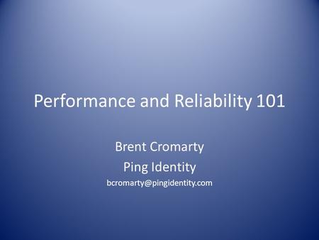Performance and Reliability 101 Brent Cromarty Ping Identity