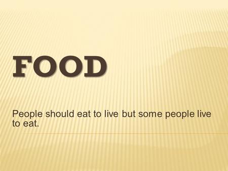 FOOD People should eat to live but some people live to eat.