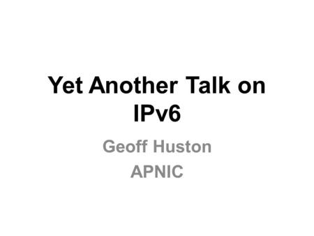 Yet Another Talk on IPv6 Geoff Huston APNIC. This is getting harder, not easier... Talks about IPv6 appear to have explored every aspect of IPv6 from.