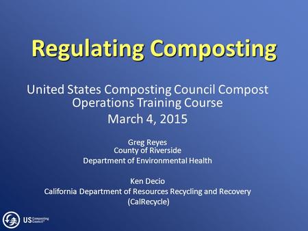 Regulating Composting United States Composting Council Compost Operations Training Course March 4, 2015 Greg Reyes County of Riverside Department of Environmental.