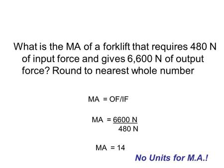 What is the MA of a forklift that requires 480 N of input force and gives 6,600 N of output force? Round to nearest whole number MA = OF/IF MA = 6600.