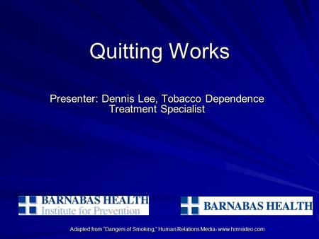Adapted from “Dangers of Smoking,” Human Relations Media- www.hrmvideo.com Quitting Works Presenter: Dennis Lee, Tobacco Dependence Treatment Specialist.