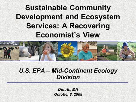 Sustainable Community Development and Ecosystem Services: A Recovering Economist’s View U.S. EPA – Mid-Continent Ecology Division Duluth, MN October 8,
