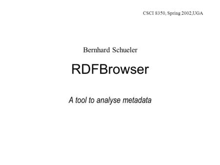 RDFBrowser A tool to analyse metadata Bernhard Schueler CSCI 8350, Spring 2002,UGA.