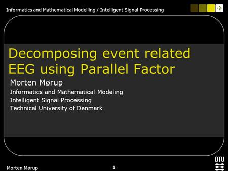 Informatics and Mathematical Modelling / Intelligent Signal Processing 1 Morten Mørup Decomposing event related EEG using Parallel Factor Morten Mørup.
