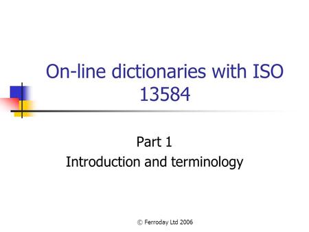 © Ferroday Ltd 2006 On-line dictionaries with ISO 13584 Part 1 Introduction and terminology.