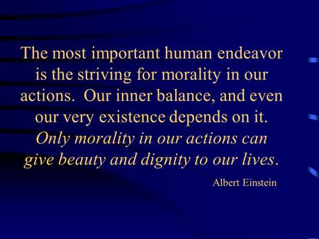 The most important human endeavor is the striving for morality in our actions. Our inner balance, and even our very existence depends on it. Only morality.