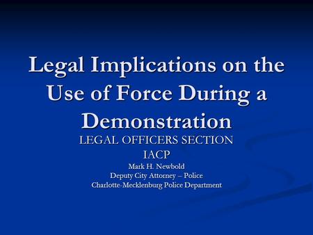 Legal Implications on the Use of Force During a Demonstration LEGAL OFFICERS SECTION IACP Mark H. Newbold Deputy City Attorney – Police Charlotte-Mecklenburg.