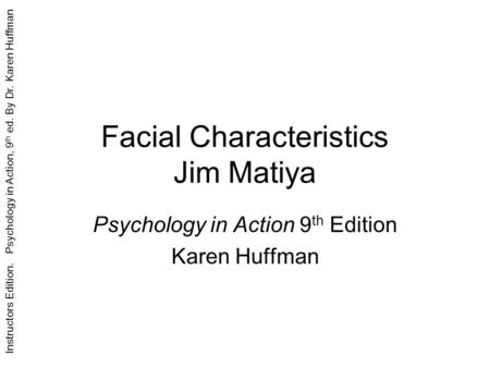 Instructors Edition. Psychology in Action, 9 th ed. By Dr. Karen Huffman Facial Characteristics Jim Matiya Psychology in Action 9 th Edition Karen Huffman.