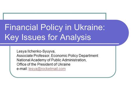 Financial Policy in Ukraine: Key Issues for Analysis Lesya Ilchenko-Syuyva, Associate Professor, Economic Policy Department National Academy of Public.