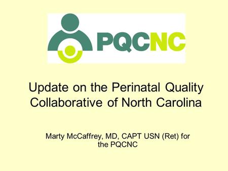 Update on the Perinatal Quality Collaborative of North Carolina Marty McCaffrey, MD, CAPT USN (Ret) for the PQCNC.