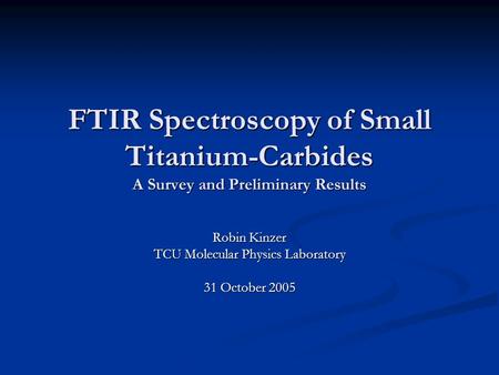 FTIR Spectroscopy of Small Titanium-Carbides A Survey and Preliminary Results Robin Kinzer TCU Molecular Physics Laboratory 31 October 2005.