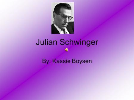 Julian Schwinger By: Kassie Boysen. Biography Born on February 12 th 1918 in New York Became professional physicist at the age of sixteen In 1939 he received.
