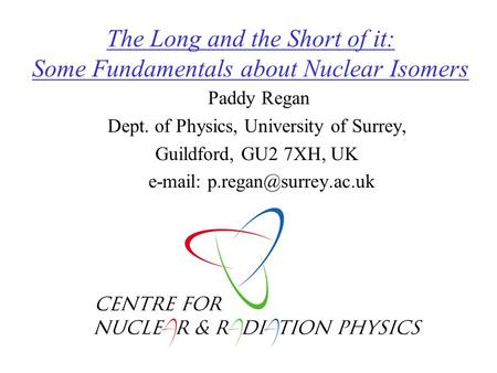 The Long and the Short of it: Some Fundamentals about Nuclear Isomers Paddy Regan Dept. of Physics, University of Surrey, Guildford, GU2 7XH, UK e-mail:
