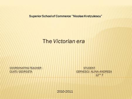 The Victorian era Superior School of Commerce “Nicolae Kretzulescu” 2010-2011.