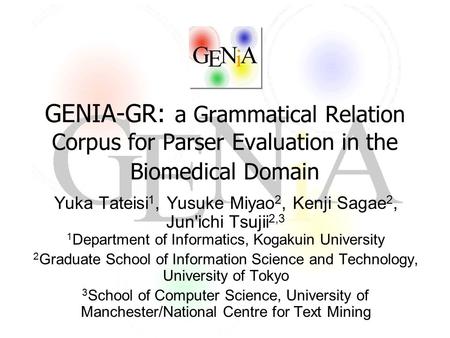 GENIA-GR: a Grammatical Relation Corpus for Parser Evaluation in the Biomedical Domain Yuka Tateisi 1, Yusuke Miyao 2, Kenji Sagae 2, Jun'ichi Tsujii 2,3.