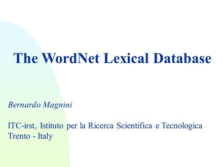 The WordNet Lexical Database Bernardo Magnini ITC-irst, Istituto per la Ricerca Scientifica e Tecnologica Trento - Italy.