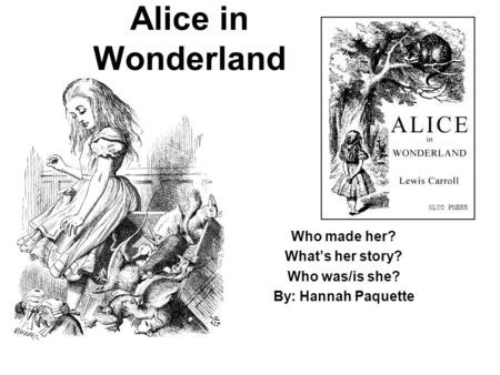 Alice in Wonderland Who made her? What’s her story? Who was/is she? By: Hannah Paquette.