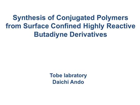 Synthesis of Conjugated Polymers from Surface Confined Highly Reactive Butadiyne Derivatives Tobe labratory Daichi Ando.