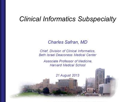 1 © 2013 Charles Safran Clinical Informatics Subspecialty Charles Safran, MD Chief, Division of Clinical Informatics, Beth Israel Deaconess Medical Center.
