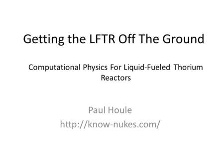 Getting the LFTR Off The Ground Paul Houle  Computational Physics For Liquid-Fueled Thorium Reactors.