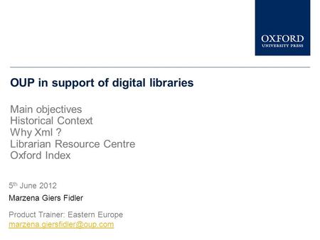 OUP in support of digital libraries Main objectives Historical Context Why Xml ? Librarian Resource Centre Oxford Index Marzena Giers Fidler 5 th June.