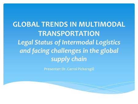 GLOBAL TRENDS IN MULTIMODAL TRANSPORTATION Legal Status of Intermodal Logistics and facing challenges in the global supply chain Presenter: Dr. Carrol.