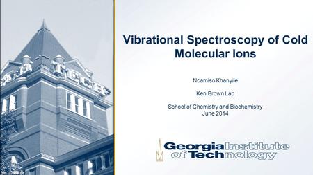 Vibrational Spectroscopy of Cold Molecular Ions Ncamiso Khanyile Ken Brown Lab School of Chemistry and Biochemistry June 2014.