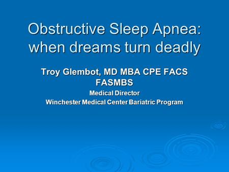 Obstructive Sleep Apnea: when dreams turn deadly Troy Glembot, MD MBA CPE FACS FASMBS Medical Director Winchester Medical Center Bariatric Program.
