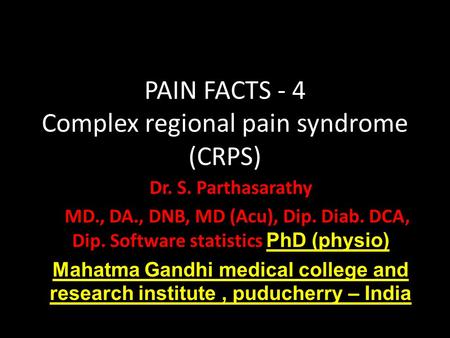 PAIN FACTS - 4 Complex regional pain syndrome (CRPS) Dr. S. Parthasarathy MD., DA., DNB, MD (Acu), Dip. Diab. DCA, Dip. Software statistics PhD (physio)