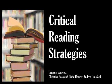 Critical Reading Strategies Primary sources: Christina Haas and Linda Flower; Andrea Lunsford.