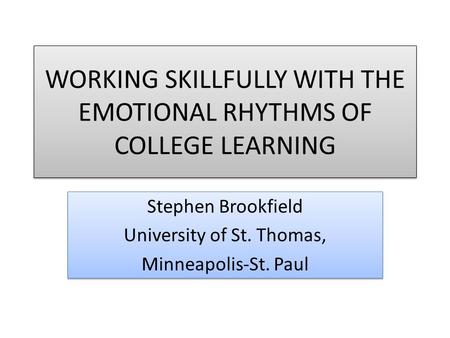 WORKING SKILLFULLY WITH THE EMOTIONAL RHYTHMS OF COLLEGE LEARNING Stephen Brookfield University of St. Thomas, Minneapolis-St. Paul Stephen Brookfield.